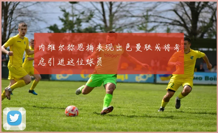 内维尔称恩梅表现出色曼联或将考虑引进这位球员