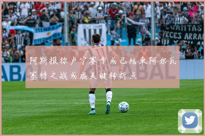 阿斯报称卢宁赛季或已结束阿尔瓦塞特之战或成关键转折点