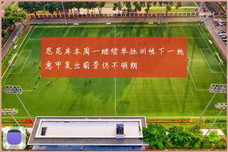恩昆库本周一继续单独训练下一轮意甲复出前景仍不明朗