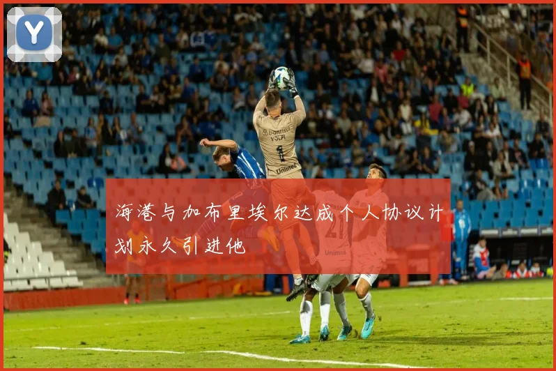 海港与加布里埃尔达成个人协议计划永久引进他