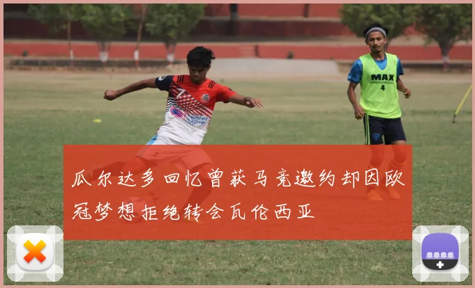 瓜尔达多回忆曾获马竞邀约却因欧冠梦想拒绝转会瓦伦西亚