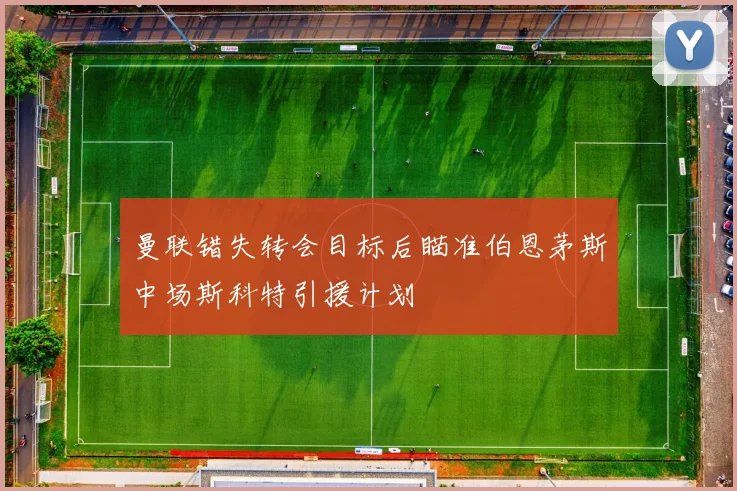 曼联错失转会目标后瞄准伯恩茅斯中场斯科特引援计划
