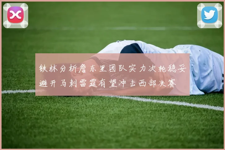 铁林分析詹东里团队实力次轮稳妥避开马刺雷霆有望冲击西部决赛