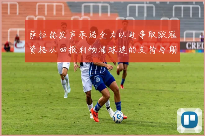 萨拉赫发声承诺全力以赴争取欧冠资格以回报利物浦球迷的支持与期待