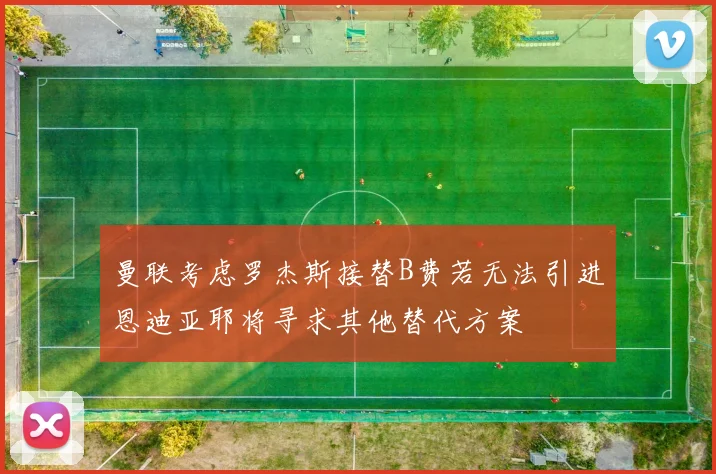 曼联考虑罗杰斯接替B费若无法引进恩迪亚耶将寻求其他替代方案