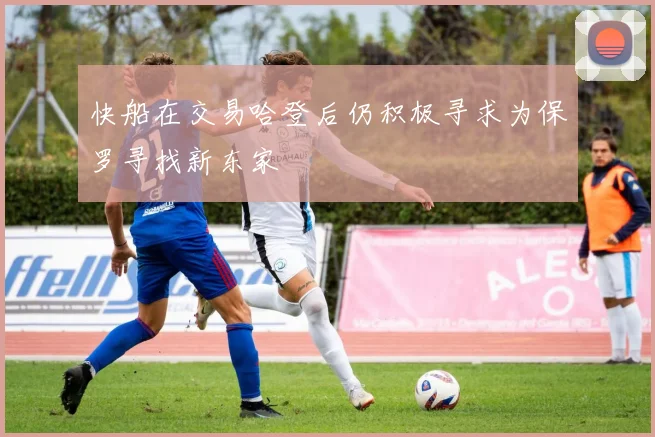 快船在交易哈登后仍积极寻求为保罗寻找新东家