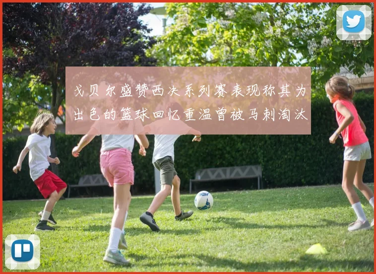 戈贝尔盛赞西决系列赛表现称其为出色的篮球回忆重温曾被马刺淘汰的经历