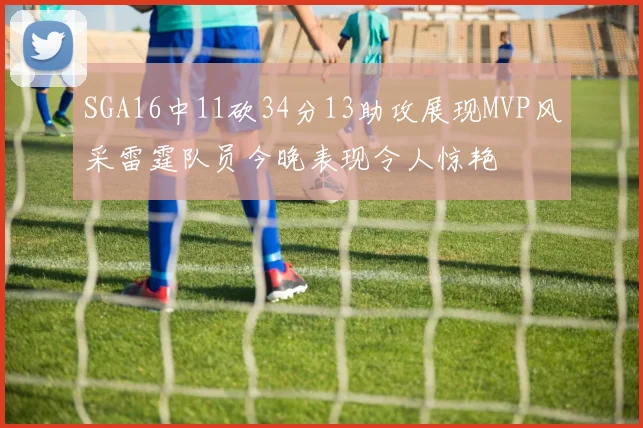 SGA16中11砍34分13助攻展现MVP风采雷霆队员今晚表现令人惊艳