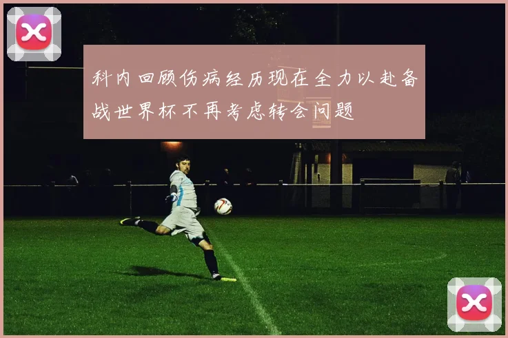 科内回顾伤病经历现在全力以赴备战世界杯不再考虑转会问题