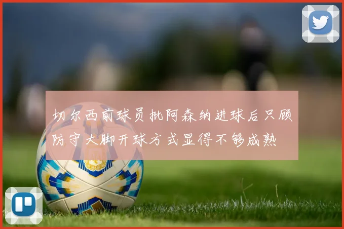 切尔西前球员批阿森纳进球后只顾防守大脚开球方式显得不够成熟