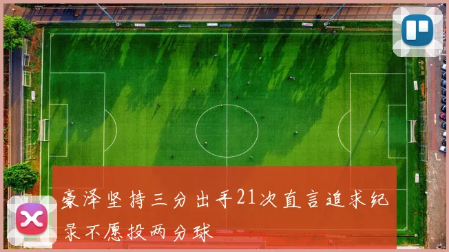豪泽坚持三分出手21次直言追求纪录不愿投两分球