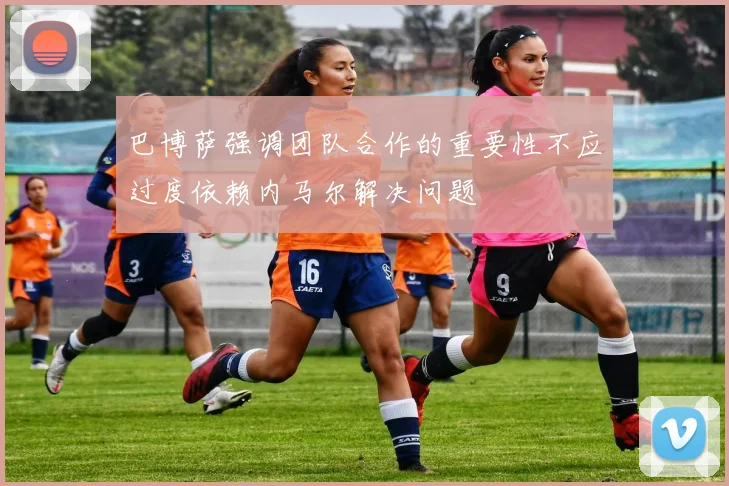 巴博萨强调团队合作的重要性不应过度依赖内马尔解决问题