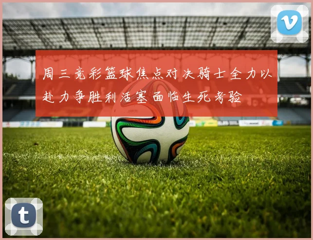 周三竞彩篮球焦点对决骑士全力以赴力争胜利活塞面临生死考验