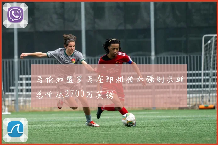 马伦加盟罗马在即租借加强制买断总价达2700万英镑